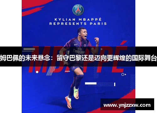 姆巴佩的未来悬念：留守巴黎还是迈向更辉煌的国际舞台