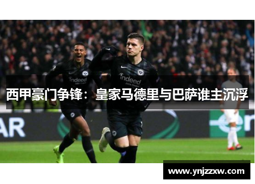 西甲豪门争锋：皇家马德里与巴萨谁主沉浮