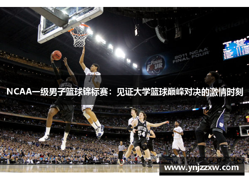 NCAA一级男子篮球锦标赛：见证大学篮球巅峰对决的激情时刻