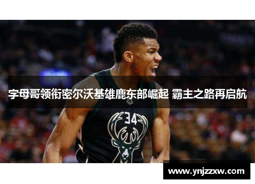 字母哥领衔密尔沃基雄鹿东部崛起 霸主之路再启航