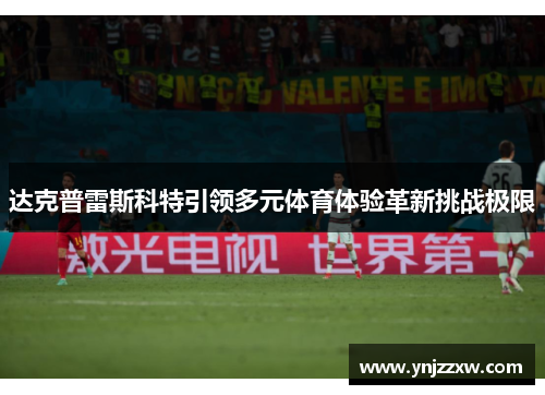 达克普雷斯科特引领多元体育体验革新挑战极限
